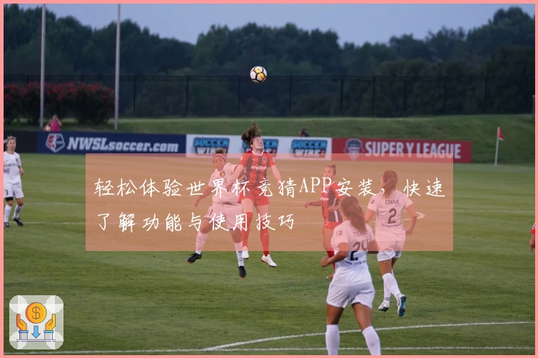 轻松体验世界杯竞猜APP安装，快速了解功能与使用技巧