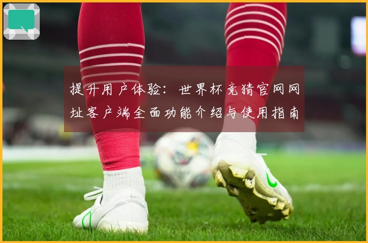 提升用户体验：世界杯竞猜官网网址客户端全面功能介绍与使用指南