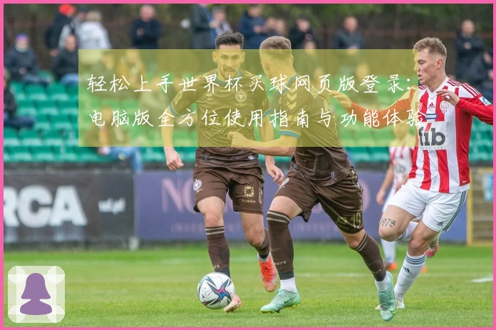 轻松上手世界杯买球网页版登录：电脑版全方位使用指南与功能体验分享