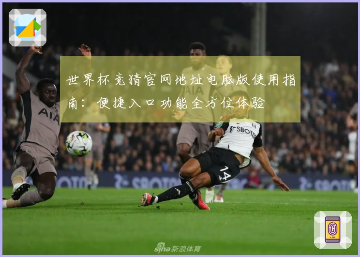 世界杯竞猜官网地址电脑版使用指南:便捷入口功能全方位体验