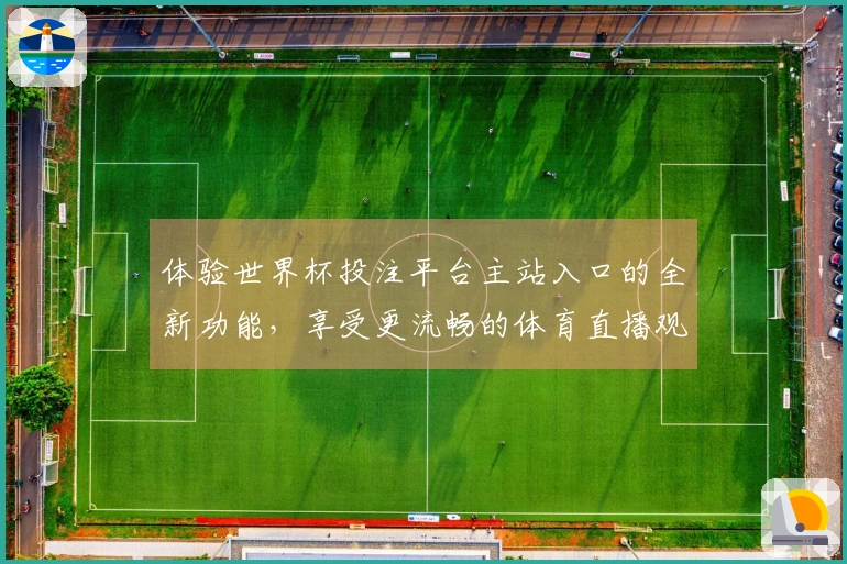 体验世界杯投注平台主站入口的全新功能，享受更流畅的体育直播观看之旅