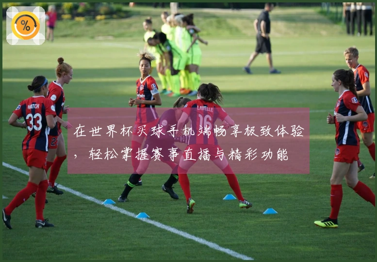 在世界杯买球手机端畅享极致体验，轻松掌握赛事直播与精彩功能