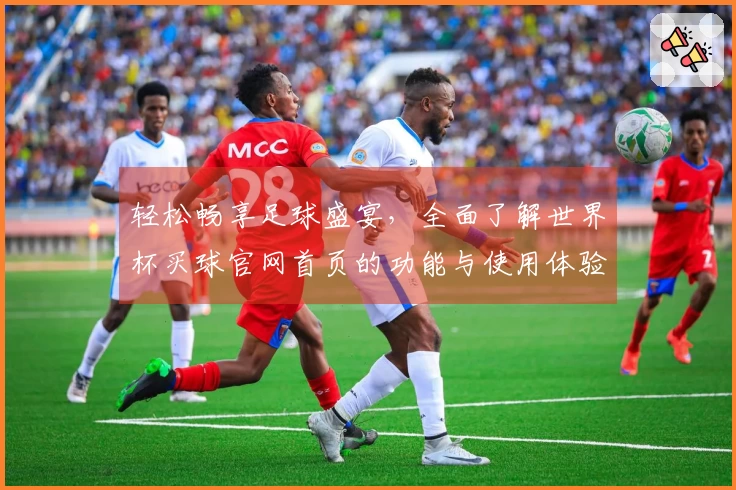 轻松畅享足球盛宴，全面了解世界杯买球官网首页的功能与使用体验