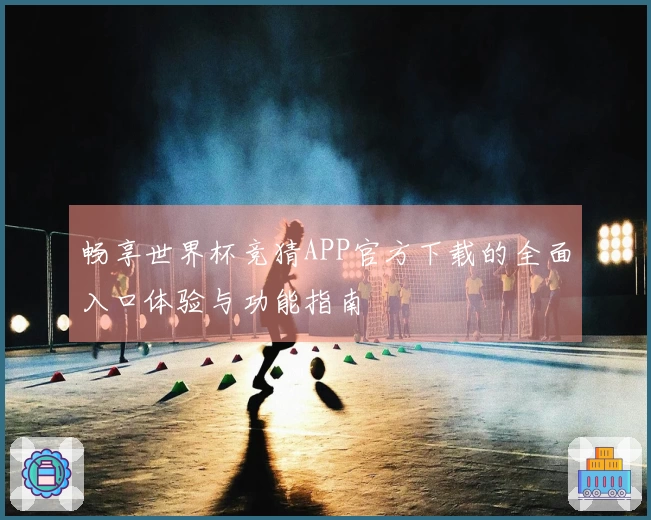 畅享世界杯竞猜APP官方下载的全面入口体验与功能指南