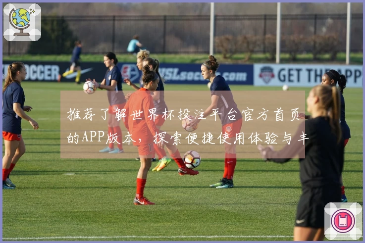 推荐了解世界杯投注平台官方首页的APP版本,探索便捷使用体验与丰富功能