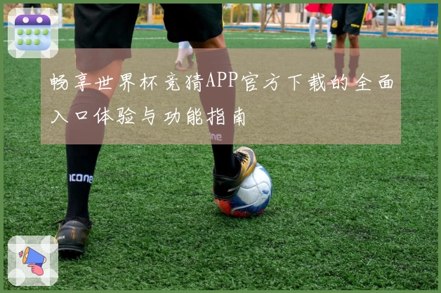 畅享世界杯竞猜APP官方下载的全面入口体验与功能指南