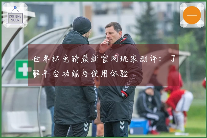 世界杯竞猜最新官网玩家测评：了解平台功能与使用体验