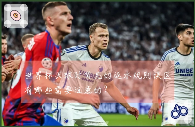世界杯买球时常见的返水规则误区有哪些需要注意的？