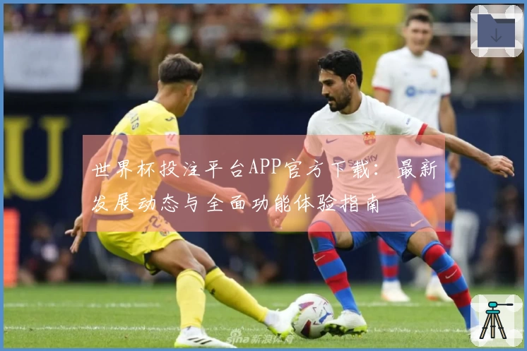 世界杯投注平台APP官方下载：最新发展动态与全面功能体验指南