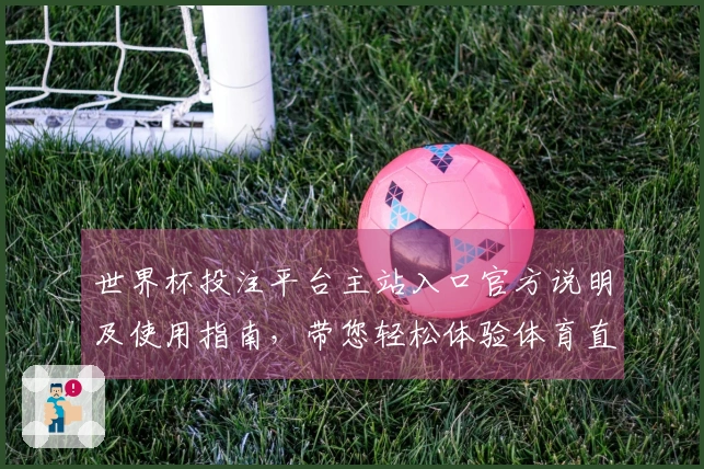 世界杯投注平台主站入口官方说明及使用指南，带您轻松体验体育直播平台功能