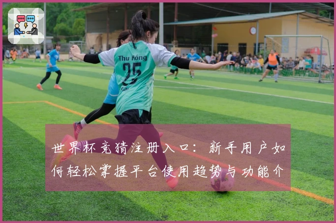 世界杯竞猜注册入口：新手用户如何轻松掌握平台使用趋势与功能介绍