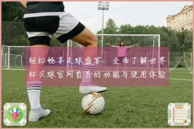 轻松畅享足球盛宴，全面了解世界杯买球官网首页的功能与使用体验