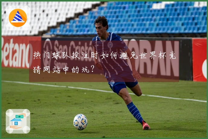 热门球队投注时如何避免世界杯竞猜网站中的坑？