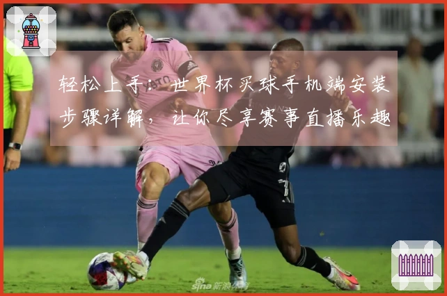 轻松上手：世界杯买球手机端安装步骤详解，让你尽享赛事直播乐趣
