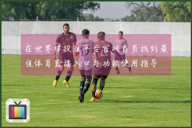 在世界杯投注平台官网首页找到最佳体育直播入口与功能使用指导