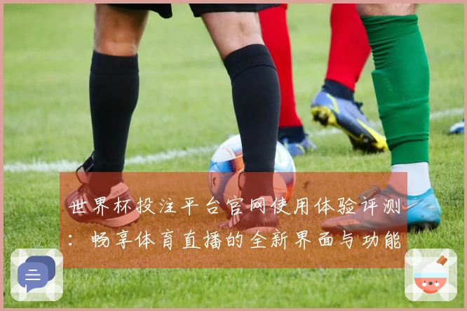 世界杯投注平台官网使用体验评测：畅享体育直播的全新界面与功能介绍