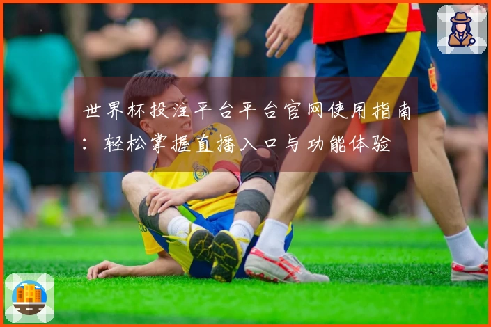 世界杯投注平台平台官网使用指南：轻松掌握直播入口与功能体验
