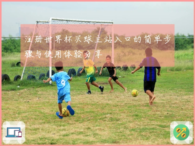注册世界杯买球主站入口的简单步骤与使用体验分享