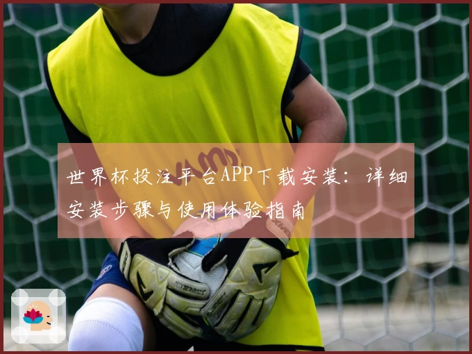 世界杯投注平台APP下载安装：详细安装步骤与使用体验指南