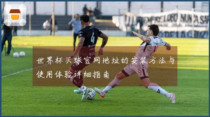 世界杯买球官网地址的安装方法与使用体验详细指南