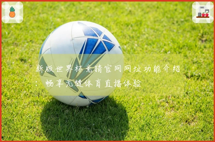 新版世界杯竞猜官网网址功能介绍：畅享无缝体育直播体验
