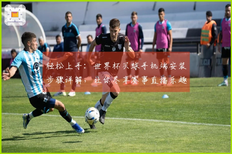 轻松上手：世界杯买球手机端安装步骤详解，让你尽享赛事直播乐趣