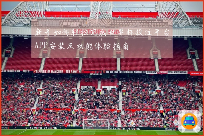 新手如何轻松完成世界杯投注平台APP安装及功能体验指南