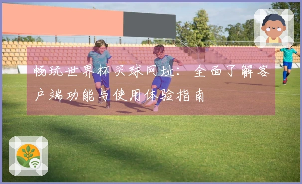畅玩世界杯买球网址：全面了解客户端功能与使用体验指南