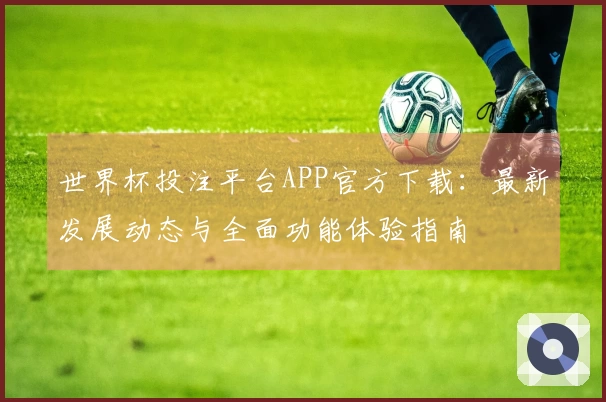 世界杯投注平台APP官方下载：最新发展动态与全面功能体验指南
