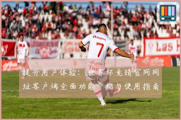 提升用户体验:世界杯竞猜官网网址客户端全面功能介绍与使用指南